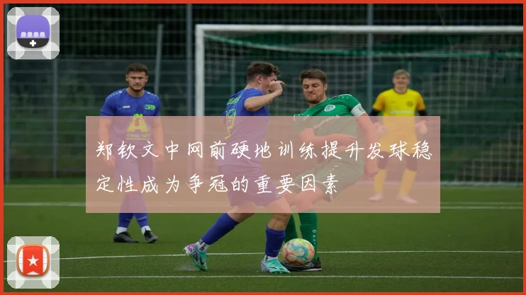 郑钦文中网前硬地训练提升发球稳定性成为争冠的重要因素