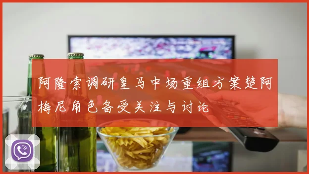 阿隆索调研皇马中场重组方案楚阿梅尼角色备受关注与讨论