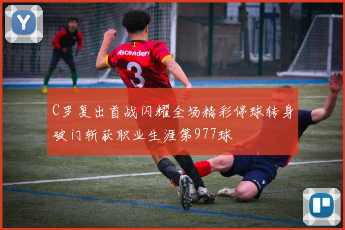 C罗复出首战闪耀全场精彩停球转身破门斩获职业生涯第977球