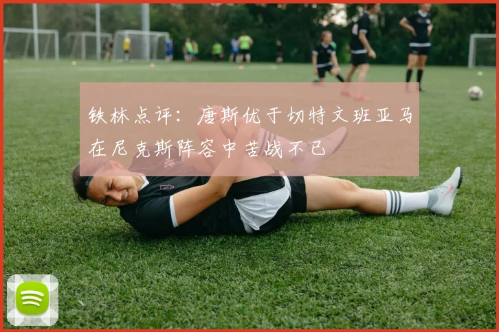 铁林点评：唐斯优于切特文班亚马在尼克斯阵容中苦战不已